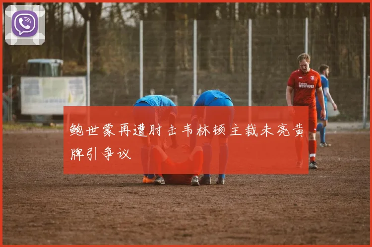鲍世蒙再遭肘击韦林顿主裁未亮黄牌引争议