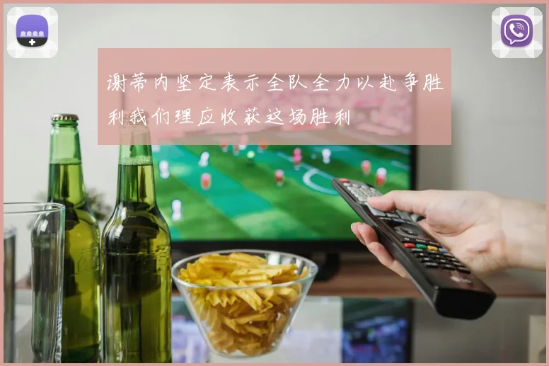 谢蒂内坚定表示全队全力以赴争胜利我们理应收获这场胜利