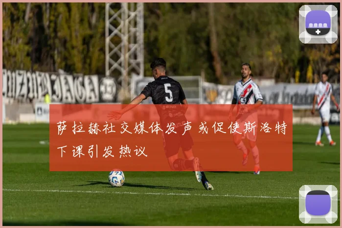 萨拉赫社交媒体发声或促使斯洛特下课引发热议