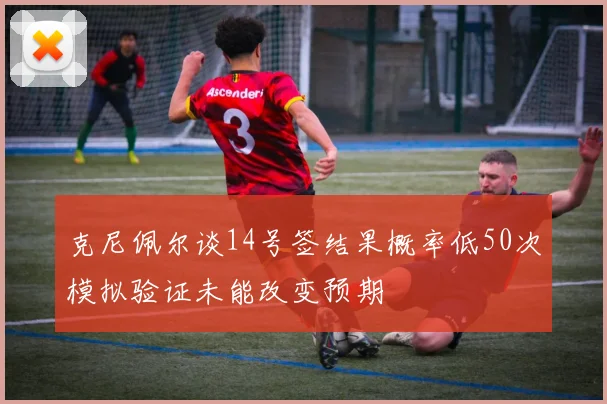 克尼佩尔谈14号签结果概率低50次模拟验证未能改变预期
