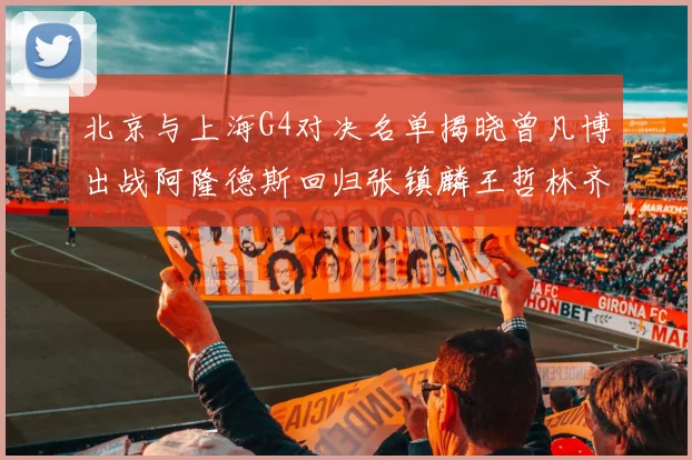 北京与上海G4对决名单揭晓曾凡博出战阿隆德斯回归张镇麟王哲林齐上阵