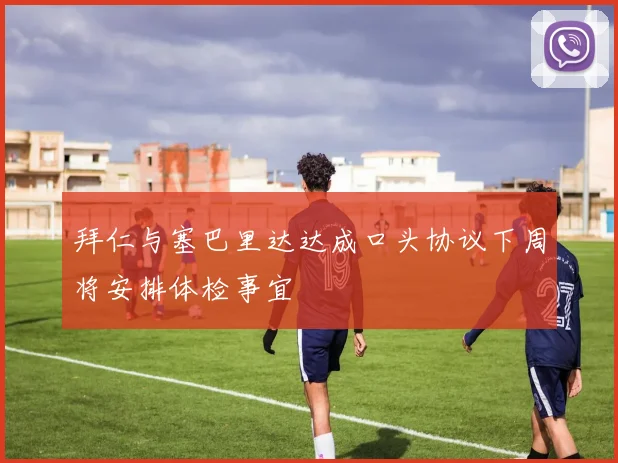 拜仁与塞巴里达达成口头协议下周将安排体检事宜