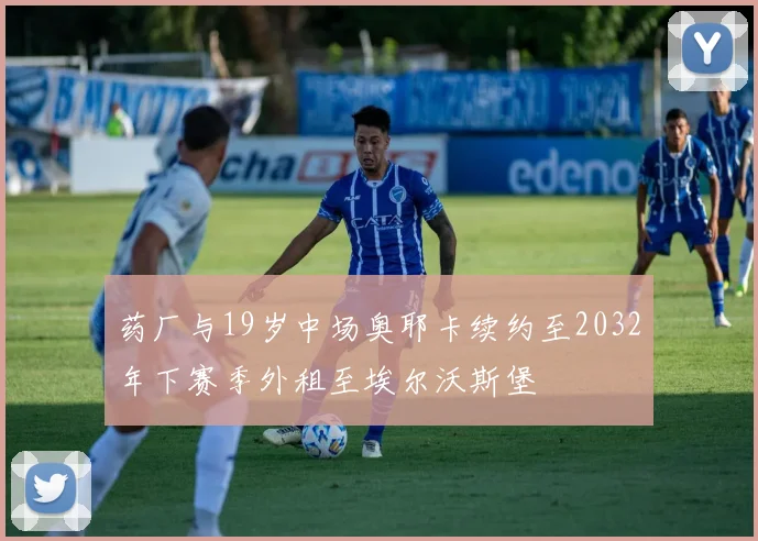 药厂与19岁中场奥耶卡续约至2032年下赛季外租至埃尔沃斯堡
