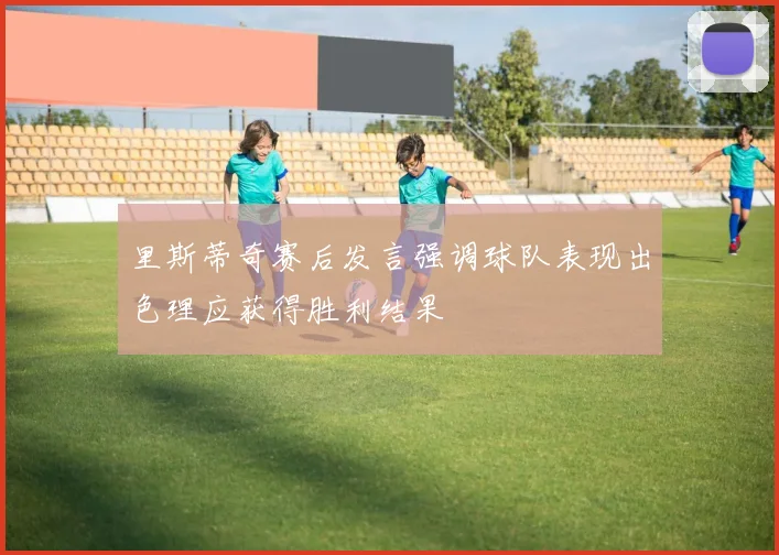 里斯蒂奇赛后发言强调球队表现出色理应获得胜利结果