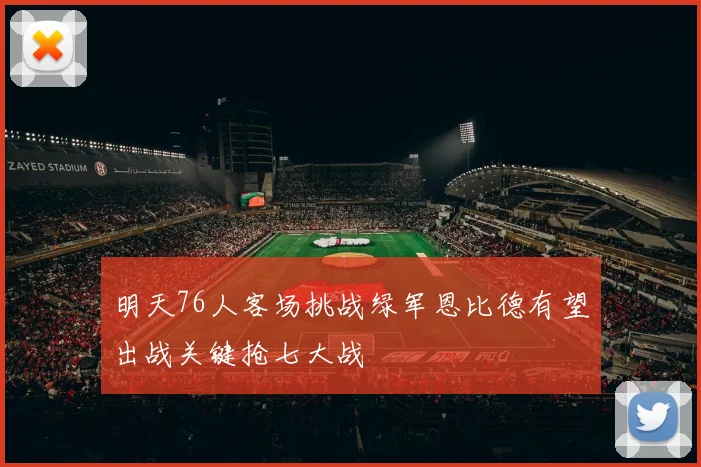 明天76人客场挑战绿军恩比德有望出战关键抢七大战
