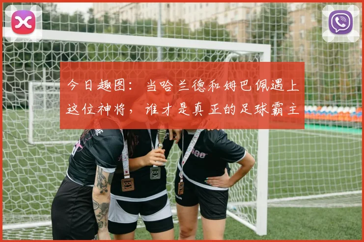 今日趣图：当哈兰德和姆巴佩遇上这位神将，谁才是真正的足球霸主