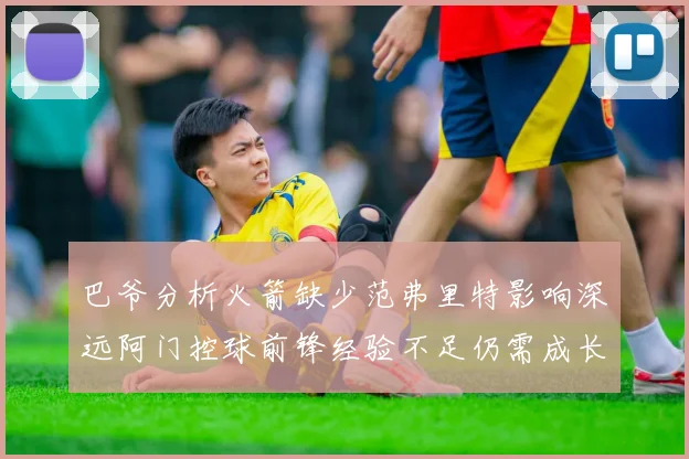 巴爷分析火箭缺少范弗里特影响深远阿门控球前锋经验不足仍需成长