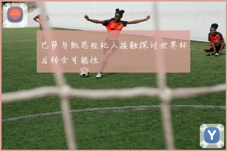 巴萨与凯恩经纪人接触探讨世界杯后转会可能性